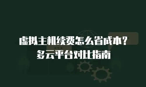 虚拟主机续费怎么省成本？多云平台对比指南