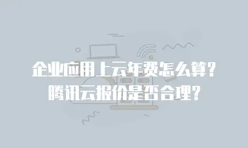 企业应用上云年费怎么算？腾讯云报价是否合理？