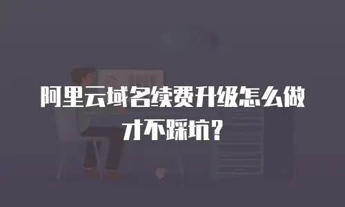 阿里云域名续费升级怎么做才不踩坑？