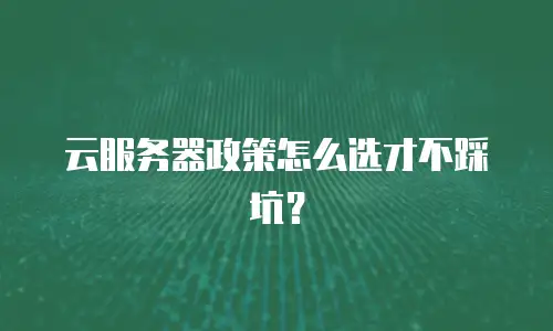 云服务器政策怎么选才不踩坑？