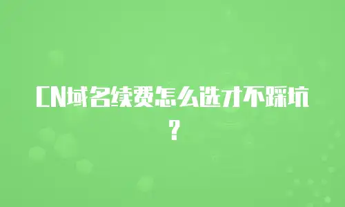 CN域名续费怎么选才不踩坑？