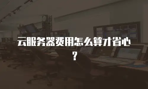 云服务器费用怎么算才省心？