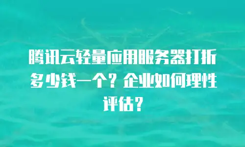 腾讯云轻量应用服务器打折多少钱一个？企业如何理性评估？