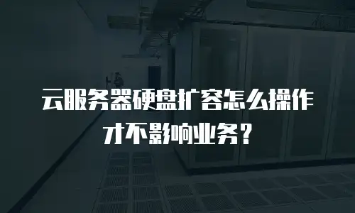 云服务器硬盘扩容怎么操作才不影响业务？
