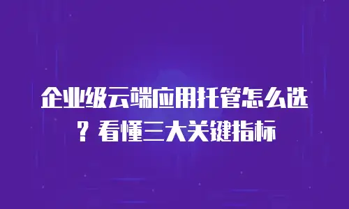 企业级云端应用托管怎么选？看懂三大关键指标