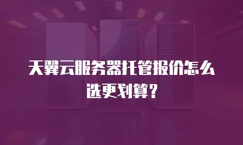 天翼云服务器托管报价怎么选更划算？