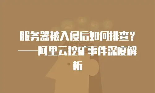 服务器被入侵后如何排查？——阿里云挖矿事件深度解析
