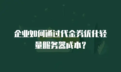 企业如何通过代金券优化轻量服务器成本？