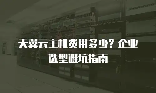 天翼云主机费用多少？企业选型避坑指南