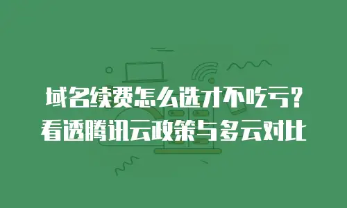 域名续费怎么选才不吃亏？看透腾讯云政策与多云对比