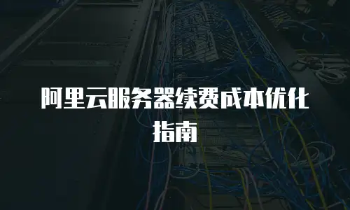 阿里云服务器续费成本优化指南