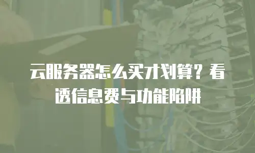云服务器怎么买才划算？看透信息费与功能陷阱