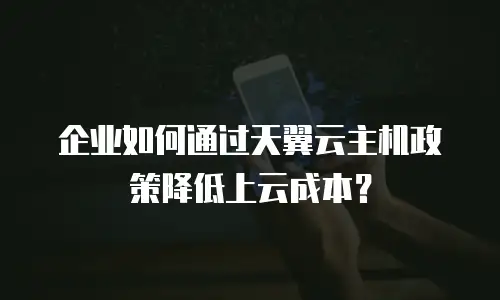 企业如何通过天翼云主机政策降低上云成本？