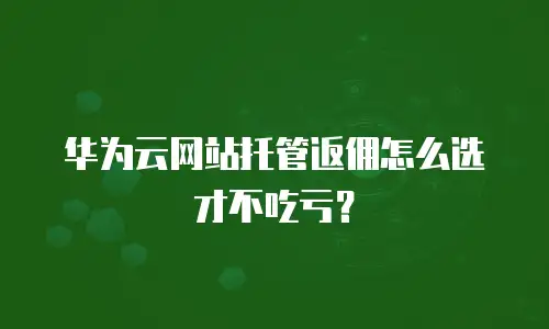 华为云网站托管返佣怎么选才不吃亏？