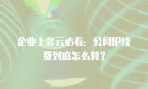 企业上多云必看：公网IP续费到底怎么算？