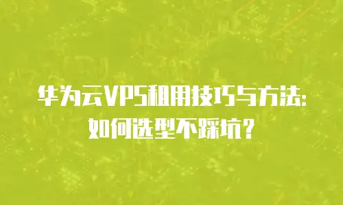 华为云VPS租用技巧与方法：如何选型不踩坑？