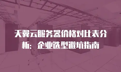 天翼云服务器价格对比表分析：企业选型避坑指南