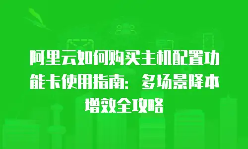 阿里云如何购买主机配置功能卡使用指南：多场景降本增效全攻略