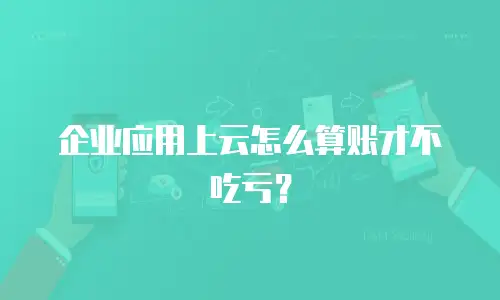 企业应用上云怎么算账才不吃亏？