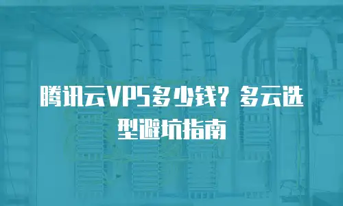 腾讯云VPS多少钱？多云选型避坑指南