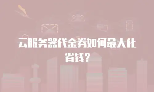 云服务器代金券如何最大化省钱？