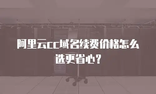 阿里云cc域名续费价格怎么选更省心？