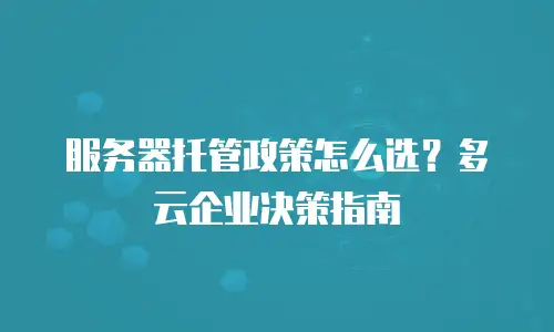 服务器托管政策怎么选？多云企业决策指南