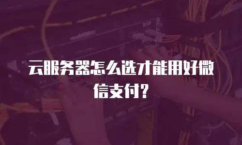 云服务器怎么选才能用好微信支付？