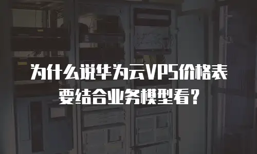 为什么说华为云VPS价格表要结合业务模型看？