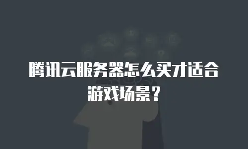 腾讯云服务器怎么买才适合游戏场景？