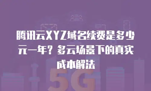 腾讯云XYZ域名续费是多少元一年？多云场景下的真实成本解法