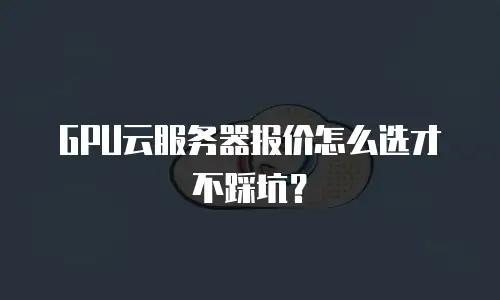 GPU云服务器报价怎么选才不踩坑？
