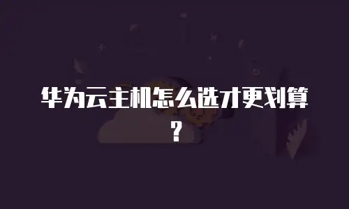 华为云主机怎么选才更划算？