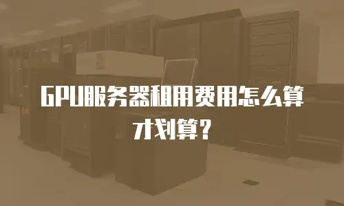 GPU服务器租用费用怎么算才划算？