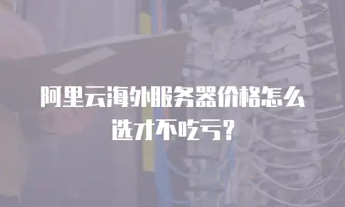 阿里云海外服务器价格怎么选才不吃亏？