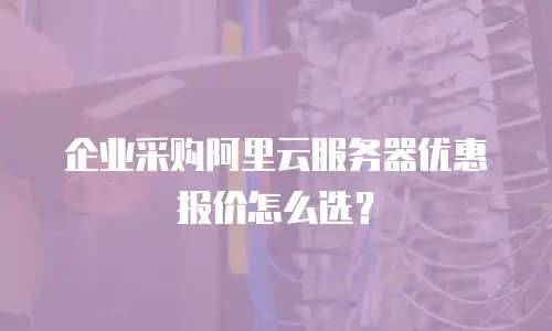 企业采购阿里云服务器优惠报价怎么选？
