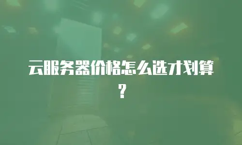 云服务器价格怎么选才划算？