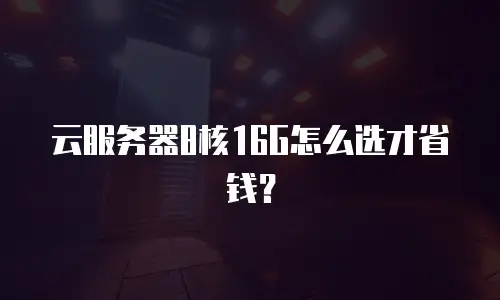 云服务器8核16G怎么选才省钱？