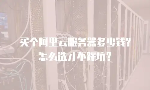 买个阿里云服务器多少钱？怎么选才不踩坑？