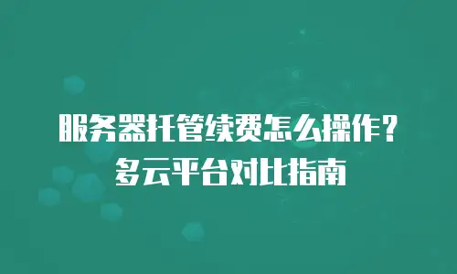 服务器托管续费怎么操作？多云平台对比指南