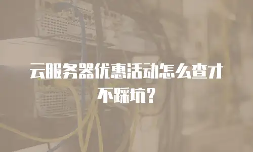 云服务器优惠活动怎么查才不踩坑？