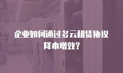 企业如何通过多云租赁协议降本增效？