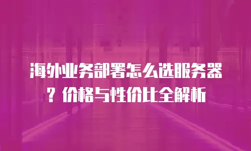 海外业务部署怎么选服务器？价格与性价比全解析