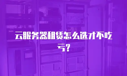 云服务器租赁怎么选才不吃亏？