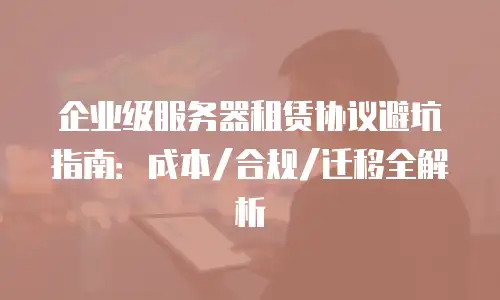 企业级服务器租赁协议避坑指南：成本/合规/迁移全解析