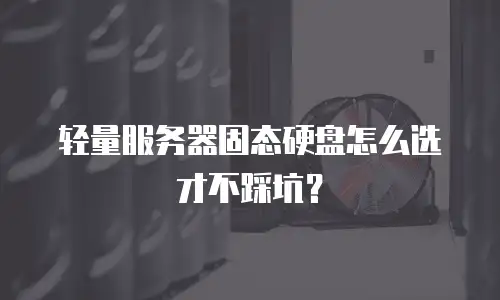 轻量服务器固态硬盘怎么选才不踩坑？