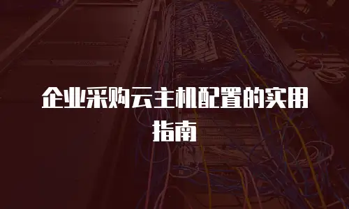 企业采购云主机配置的实用指南