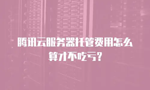 腾讯云服务器托管费用怎么算才不吃亏？