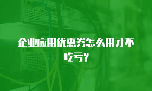企业应用优惠券怎么用才不吃亏？