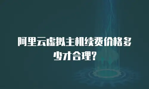阿里云虚拟主机续费价格多少才合理？